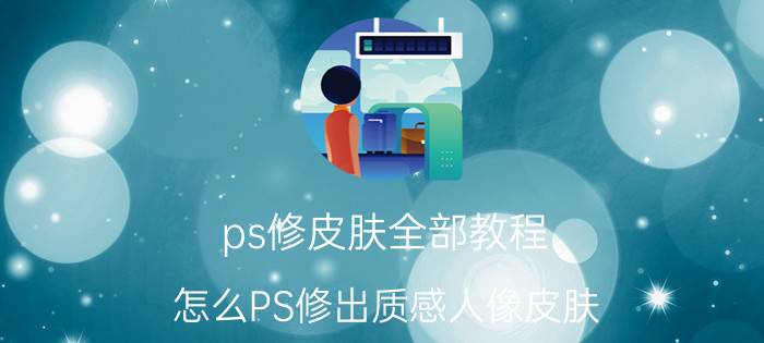 ps修皮肤全部教程 怎么PS修出质感人像皮肤？